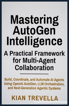 Mastering AutoGen Intelligence: A Practical Framework for Multi-Agent Collaboration: Build, Coordinate, and Automate AI Agents Using OpenAI AutoGen, ... and Next-Generation Agentic Systems