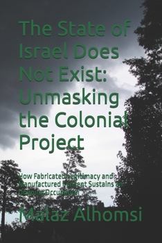 The State of Israel Does Not Exist: Unmasking the Colonial Project: How Fabricated Legitimacy and Manufactured Consent Sustains an Ongoing Occupation