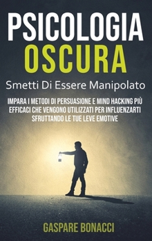 Psicologia Oscura: Impara i Metodi di Persuasione Più Efficaci Che Vengono Utilizzati per Manipolarti Sfruttando le Tue Leve Emotive. Basta Farti Influenzare