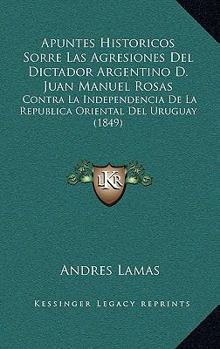 Paperback Apuntes Historicos Sorre Las Agresiones Del Dictador Argentino D. Juan Manuel Rosas: Contra La Independencia De La Republica Oriental Del Uruguay (184 [Spanish] Book