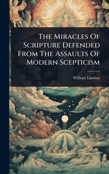 The Miracles Of Scripture Defended From The Assaults Of Modern Scepticism
