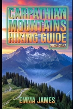 CARPATHIAN MOUNTAINS HIKING GUIDE 2026-2027: Trail Profile, Maps, Itineraries, and Hidden Adventures along Europe’s Wild Coast