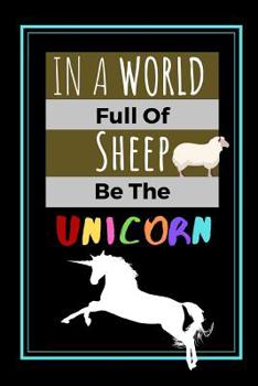 In A World Full Of Sheep Be The Unicorn: Unicorn Quote Funny Gift - Lined Notebook/Journal, 130 pages, 6 x 9
