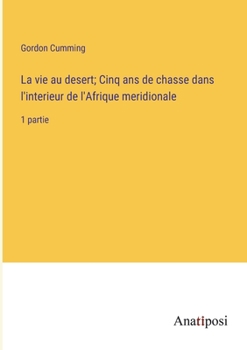 La vie au desert; Cinq ans de chasse dans l'interieur de l'Afrique meridionale: 1 partie