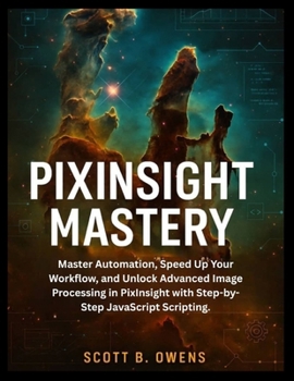 PIXINSIGHT MASTERY: Master Automation, Speed Up Your Workflow, and Unlock Advanced Image Processing in PixInsight with Step-by-Step JavaScript Scripting.