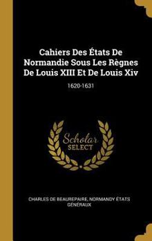 Hardcover Cahiers Des États De Normandie Sous Les Règnes De Louis XIII Et De Louis Xiv: 1620-1631 [French] Book