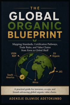 THE GLOBAL ORGANIC BLUEPRINT: Mapping Standards, Certification Pathways, Trade Rules, and Value Chains from Farm to Global Shelf