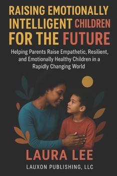 Raising Emotionally Intelligent Children For The Future: Helping Parents Raise Empathetic, Resilient, and Emotionally Healthy Children in a Rapidly Changing World