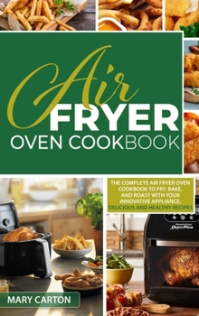 Air Fryer Oven Cookbook: The Complete Air Fryer Oven Cookbook to Fry, Bake, and Roast with Your Innovative Appliance. Delicious and Healthy Recipes