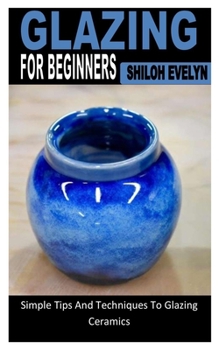 Paperback Glazing for Beginners: Simple Tips And Techniques To Glazing Ceramics Book