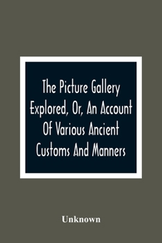 Paperback The Picture Gallery Explored, Or, An Account Of Various Ancient Customs And Manners: Interspersed With Anecdotes And Biographical Sketches Of Eminent Book