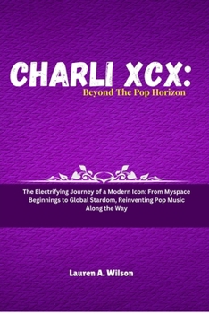 Paperback Charli XCX: BEYOND THE POP HORIZON: The Electrifying Journey of a Modern Icon: From Myspace Beginnings to Global Stardom, Reinvent Book