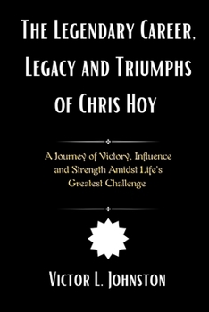 Paperback The Legendary Career, Legacy and Triumphs of Chris Hoy: A Journey of Victory, Influence and Strength Amidst Life's Greatest Challenge Book