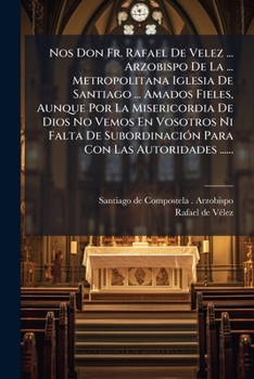 Nos Don Fr. Rafael De Velez ... Arzobispo De La ... Metropolitana Iglesia De Santiago ... Amados Fieles, Aunque Por La Misericordia De Dios No Vemos ... Con Las Autoridades ......