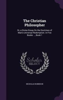 Hardcover The Christian Philosopher: Or, a Divine Essay On the Doctrines of Man's Universal Redemption. in Five Books ..., Book 1 Book