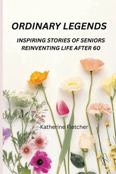 ORDINARY LEGENDS: INSPIRING STORIES OF SENIORS REINVENTING LIFE AFTER 60