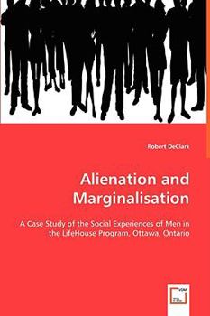 Paperback Alienation and Marginalisation - A Case Study of the Social Experiences of Men in the LifeHouse Program, Ottawa, Ontario Book