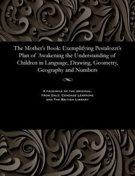 Paperback The Mother's Book: Exemplifying Pestalozzi's Plan of Awakening the Understanding of Children in Language, Drawing, Geometry, Geography an Book