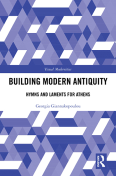 The Building of a Modern Antiquity: Hymns and Laments for Athens (Visual Modernities)