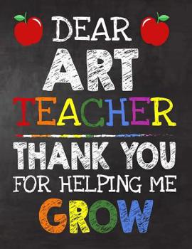 Paperback Dear Art Teacher Thank You For Helping Me Grow: Teacher Appreciation Gift, gift from student to teacher, you can make it retirement or birthday or chr Book