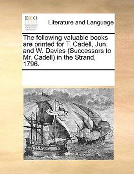 Paperback The following valuable books are printed for T. Cadell, Jun. and W. Davies (Successors to Mr. Cadell) in the Strand, 1796. Book