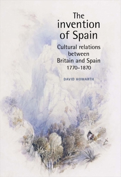 Paperback The Invention of Spain: Cultural Relations Between Britain and Spain, 1770-1870 Book