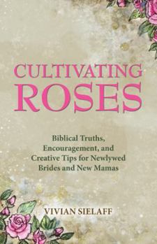 Paperback Cultivating Roses: Biblical Truths, Encouragement, and Creative Tips for Newlywed Brides and New Mamas Book