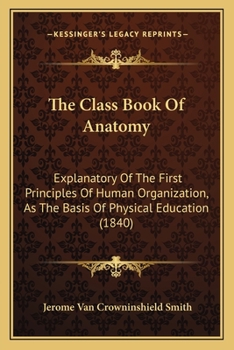 Paperback The Class Book Of Anatomy: Explanatory Of The First Principles Of Human Organization, As The Basis Of Physical Education (1840) Book