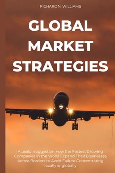 Global Market Strategies: A Useful Suggestion How the Fastest-Growing Companies in the World Expand Their Businesses Across Borders to Avoid Fai