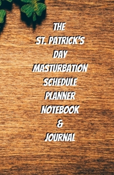 The St. Patrick's Day Masturbation Schedule Planner Notebook & Journal: The Perfect Gift Idea Adult Gag Prank Gifts Novelty Joke Stocking Stuffer Ideas 5.5x8.5 College Ruled White Paper Glossy Cover