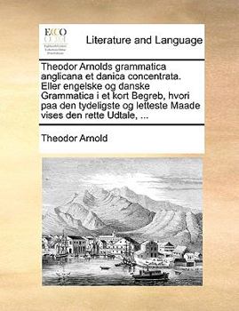 Theodor Arnolds grammatica anglicana et danica concentrata. Eller engelske og danske Grammatica i et kort Begreb, hvori paa den tydeligste og letteste ... vises den rette Udtale, ...