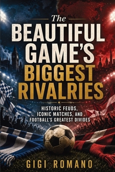 The Beautiful Game’s Biggest Rivalries: Historic Feuds, Iconic Matches, and Football’s Greatest Divides