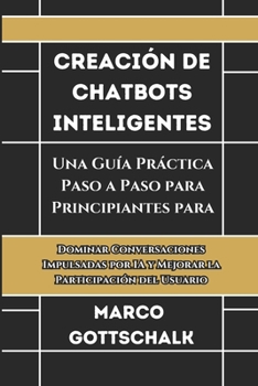 Creación de Chatbots Inteligentes: Una Guía Práctica Paso a Paso para Principiantes para Dominar Conversaciones Impulsadas por IA y Mejorar la Participación del Usuario (Spanish Edition)