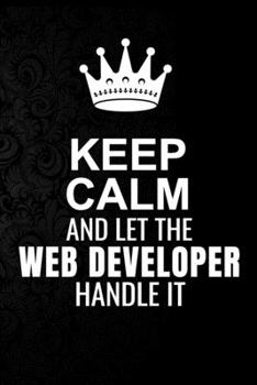 Keep Calm and Let the Web Developer Handle It: 6*9 Inch 100 Pages Web Developer Blanked Lined Journal / Notebooks as Gift for Your friend, coworker, Spouse, Dad Or Any Web Developer
