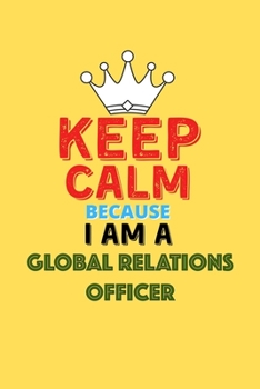 Keep Calm Because I Am A Global Relations Officer  - Funny Global Relations Officer Notebook And Journal Gift: Lined Notebook / Journal Gift, 120 Pages, 6x9, Soft Cover, Matte Finish