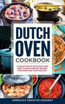 Dutch Oven Cookbook. A Selection of Delicious and Easy to Make One Pot Recipes for Home and Camp Delight: [ Including Maintenance Tips and Tricks, and All You Need to Know About Dutch Oven Cooking]