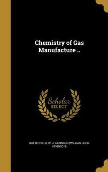 The chemistry of gas manufacture: a practical handbook on the production, purification, and testing of illuminating and fuel gas, and on the bye-products of gas manufacture
