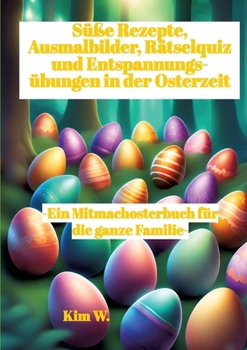 Süße Rezepte, Ausmalbilder, Rätselquiz und Entspannungsübungen in der Osterzeit: -Ein Mitmachosterbuch für die ganze Familie- -Rezepte auch bei Nahrun