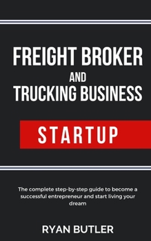 Freight Broker and Trucking Business Startup: The complete step-by-step guide to become a successful entrepreneur and start living your dream