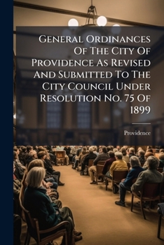 General Ordinances Of The City Of Providence As Revised And Submitted To The City Council Under Resolution No. 75 Of 1899...