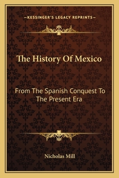 The History of Mexico: From the Spanish Conquest to the Present Era; Containing a Condensed and Connected General View of the Manners, Customs, Religion, Commerce, Soil, and Agriculture - Animal, Vege