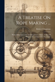 Paperback A Treatise On Rope Making ...: With A Description Of The Manufacture, Rules, Tables Of Weights, Etc., Adapted To The Trade Book