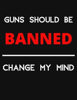 Paperback Guns Should Be Banned - Change My Mind: Change My Mind Gun Control Debate Notebook/ Notepad/ Journal/ Diary For Debaters, Supporters And Fans - 100 Bl Book