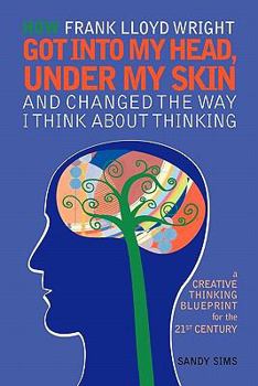 Paperback How Frank Lloyd Wright Got Into My Head, Under My Skin and Changed The Way I Think About Thinking: A Creative Thinking Blueprint for the 21st Century Book