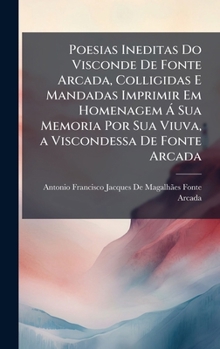 Poesias Ineditas Do Visconde De Fonte Arcada, Colligidas E Mandadas Imprimir Em Homenagem Ã Sua Memoria Por Sua Viuva, a Viscondessa De Fonte Arcada (Portuguese Edition)