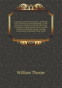 A Review of a Letter from the REV. W. Sewell, A.M., Professor of Moral Philosophy in the University of Oxford, to the REV. Dr. Pusey to Which Are Added Remarks on Mr. Sewell's Treatise on Christian Mo