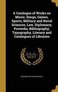 Hardcover A Catalogue of Works on Music, Songs, Games, Sports, Military and Naval Sciences, Law, Diplomacy, Proverbs, Bibliography, Typography, Literary and Cat Book