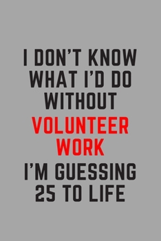 I Don't Know What I'd Do Without Volunteer Work I'm Guessing 25 To Life: 6"x9" 120 Pages Journal