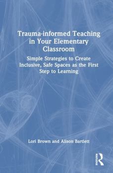 Hardcover Trauma-Informed Teaching in Your Elementary Classroom: Simple Strategies to Create Inclusive, Safe Spaces as the First Step to Learning Book