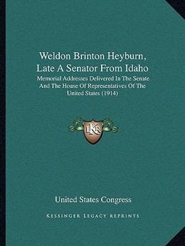 Weldon Brinton Heyburn, Late A Senator From Idaho: Memorial Addresses Delivered In The Senate And The House Of Representatives Of The United States